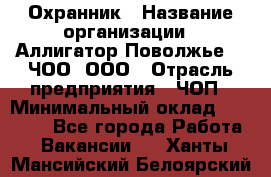 Охранник › Название организации ­ Аллигатор-Поволжье-3, ЧОО, ООО › Отрасль предприятия ­ ЧОП › Минимальный оклад ­ 20 000 - Все города Работа » Вакансии   . Ханты-Мансийский,Белоярский г.